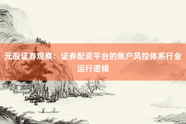 元股证券观察：证券配资平台的账户风控体系行业运行逻辑