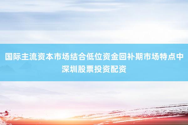 国际主流资本市场结合低位资金回补期市场特点中深圳股票投资配资