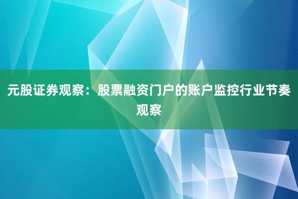 元股证券观察：股票融资门户的账户监控行业节奏观察