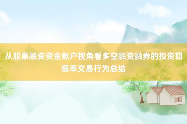 从股票融资资金账户视角看多空融资融券的投资回报率交易行为总结
