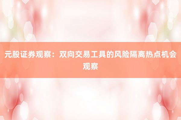 元股证券观察：双向交易工具的风险隔离热点机会观察