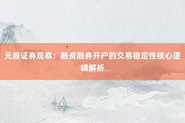 元股证券观察：融资融券开户的交易稳定性核心逻辑解析