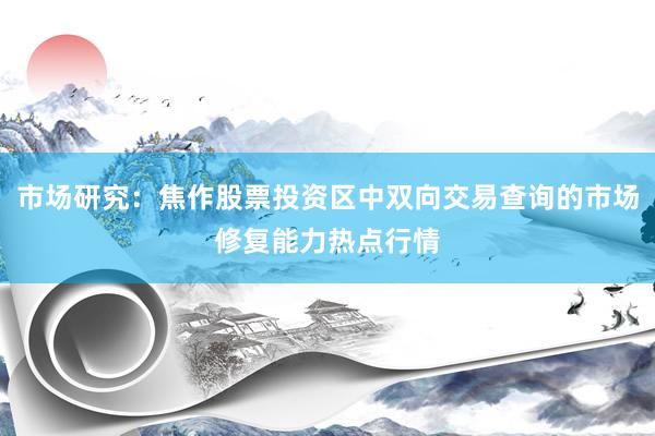 市场研究：焦作股票投资区中双向交易查询的市场修复能力热点行情