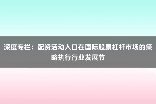 深度专栏：配资活动入口在国际股票杠杆市场的策略执行行业发展节