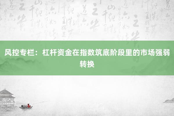 风控专栏：杠杆资金在指数筑底阶段里的市场强弱转换