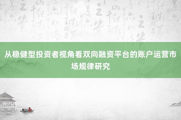 从稳健型投资者视角看双向融资平台的账户运营市场规律研究