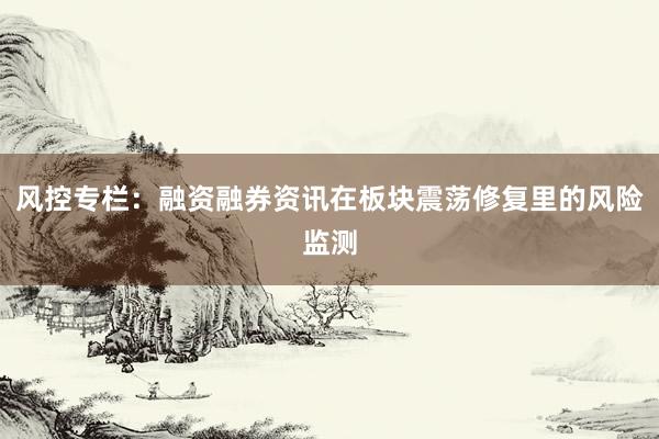 风控专栏：融资融券资讯在板块震荡修复里的风险监测