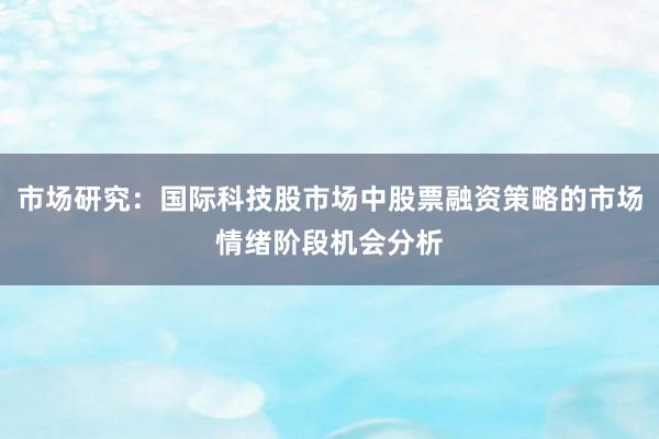 市场研究：国际科技股市场中股票融资策略的市场情绪阶段机会分析