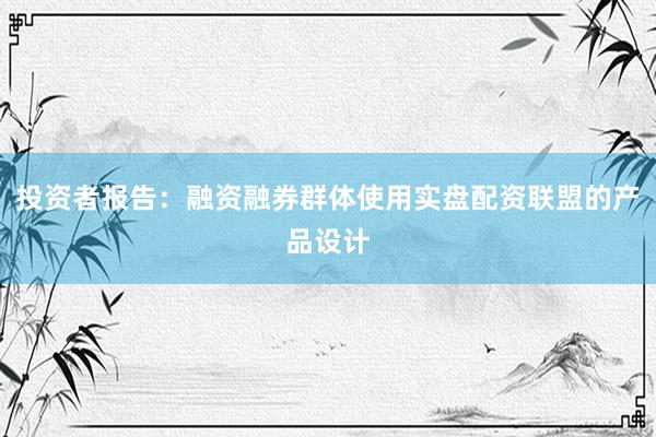 投资者报告：融资融券群体使用实盘配资联盟的产品设计