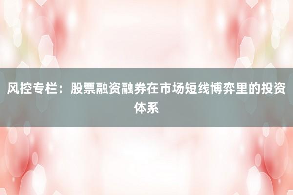 风控专栏：股票融资融券在市场短线博弈里的投资体系