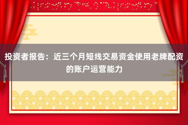 投资者报告：近三个月短线交易资金使用老牌配资的账户运营能力