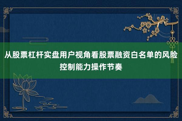 从股票杠杆实盘用户视角看股票融资白名单的风险控制能力操作节奏