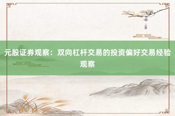 元股证券观察：双向杠杆交易的投资偏好交易经验观察