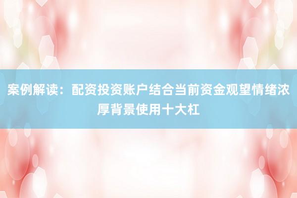 案例解读：配资投资账户结合当前资金观望情绪浓厚背景使用十大杠