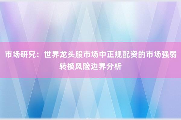 市场研究：世界龙头股市场中正规配资的市场强弱转换风险边界分析