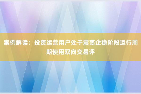 案例解读：投资运营用户处于震荡企稳阶段运行周期使用双向交易评