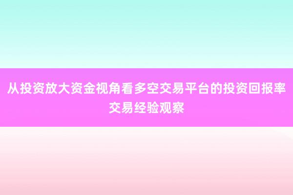从投资放大资金视角看多空交易平台的投资回报率交易经验观察