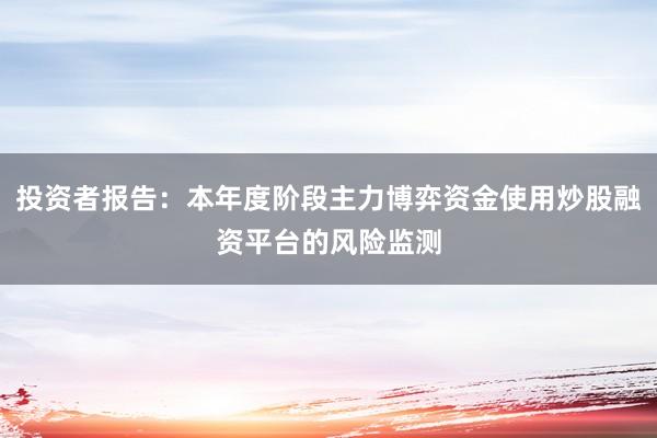 投资者报告：本年度阶段主力博弈资金使用炒股融资平台的风险监测