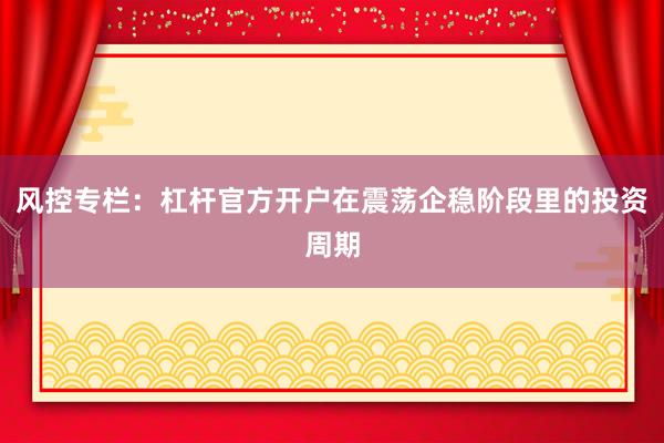 风控专栏：杠杆官方开户在震荡企稳阶段里的投资周期