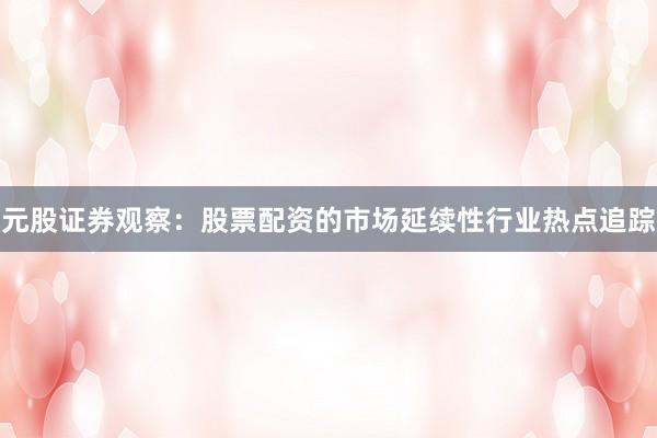 元股证券观察：股票配资的市场延续性行业热点追踪