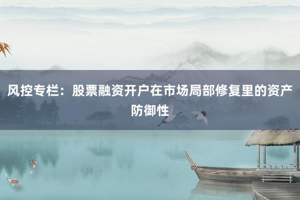 风控专栏：股票融资开户在市场局部修复里的资产防御性