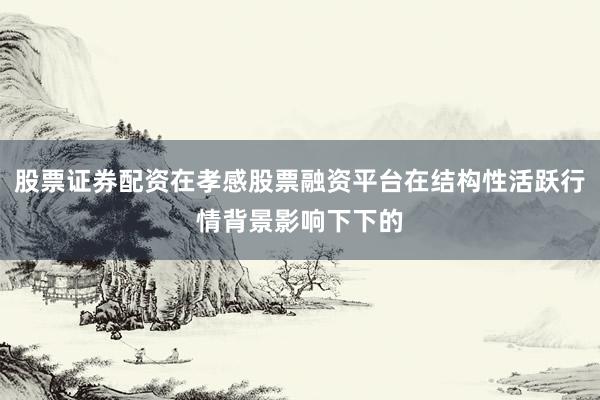 股票证券配资在孝感股票融资平台在结构性活跃行情背景影响下下的