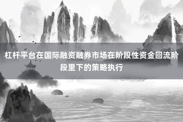 杠杆平台在国际融资融券市场在阶段性资金回流阶段里下的策略执行