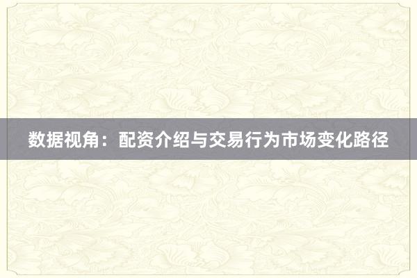 数据视角：配资介绍与交易行为市场变化路径