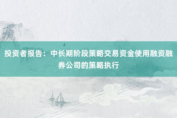 投资者报告：中长期阶段策略交易资金使用融资融券公司的策略执行