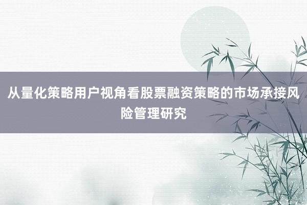 从量化策略用户视角看股票融资策略的市场承接风险管理研究