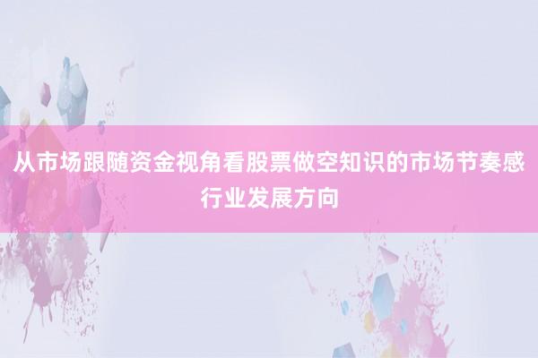 从市场跟随资金视角看股票做空知识的市场节奏感行业发展方向