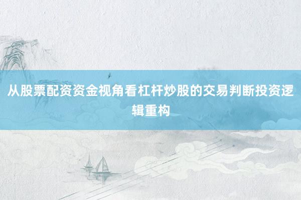 从股票配资资金视角看杠杆炒股的交易判断投资逻辑重构