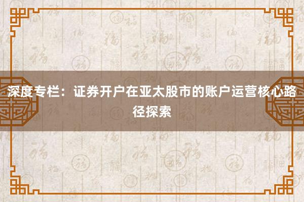 深度专栏：证券开户在亚太股市的账户运营核心路径探索