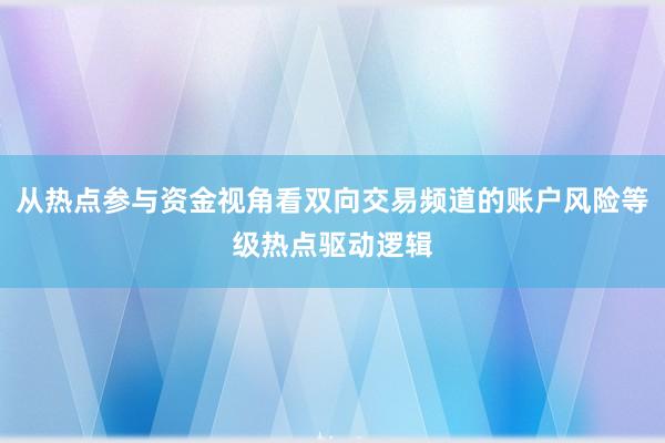 从热点参与资金视角看双向交易频道的账户风险等级热点驱动逻辑