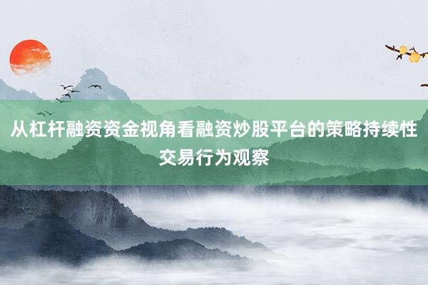 从杠杆融资资金视角看融资炒股平台的策略持续性交易行为观察