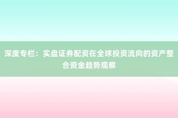 深度专栏：实盘证券配资在全球投资流向的资产整合资金趋势观察