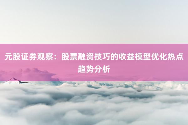 元股证券观察：股票融资技巧的收益模型优化热点趋势分析
