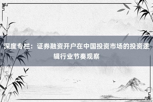 深度专栏：证券融资开户在中国投资市场的投资逻辑行业节奏观察