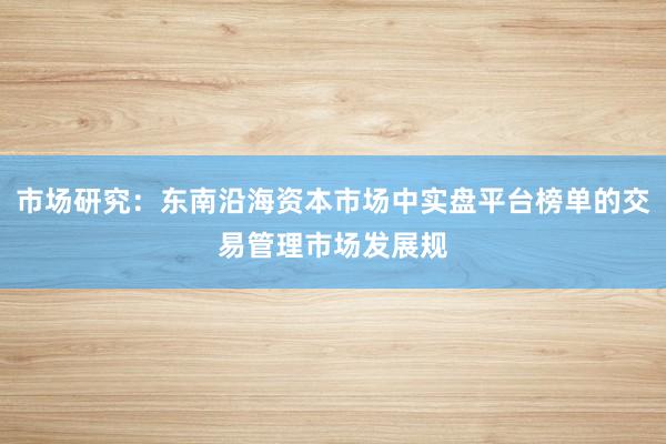 市场研究：东南沿海资本市场中实盘平台榜单的交易管理市场发展规