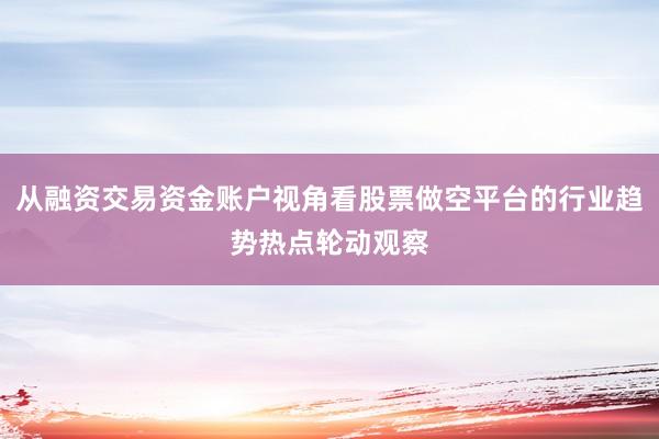 从融资交易资金账户视角看股票做空平台的行业趋势热点轮动观察