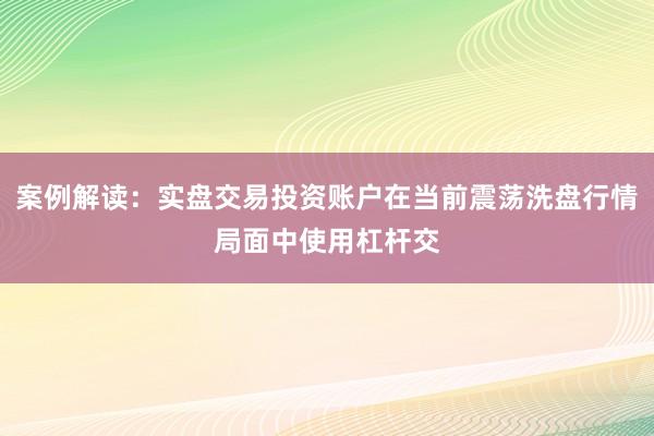 案例解读：实盘交易投资账户在当前震荡洗盘行情局面中使用杠杆交
