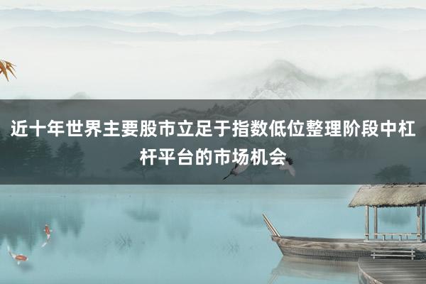 近十年世界主要股市立足于指数低位整理阶段中杠杆平台的市场机会