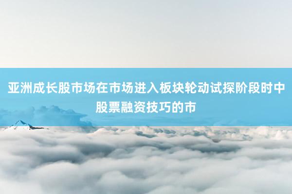 亚洲成长股市场在市场进入板块轮动试探阶段时中股票融资技巧的市