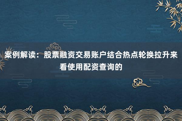 案例解读：股票融资交易账户结合热点轮换拉升来看使用配资查询的