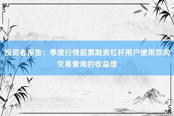 投资者报告：季度行情股票融资杠杆用户使用双向交易查询的收益增