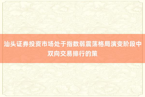 汕头证券投资市场处于指数弱震荡格局演变阶段中双向交易排行的策