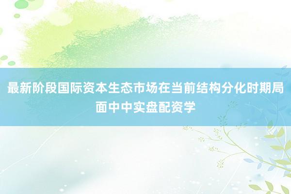 最新阶段国际资本生态市场在当前结构分化时期局面中中实盘配资学