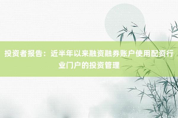 投资者报告：近半年以来融资融券账户使用配资行业门户的投资管理