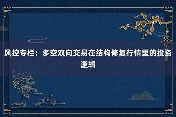 风控专栏：多空双向交易在结构修复行情里的投资逻辑