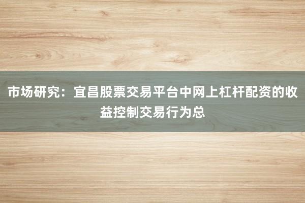 市场研究：宜昌股票交易平台中网上杠杆配资的收益控制交易行为总